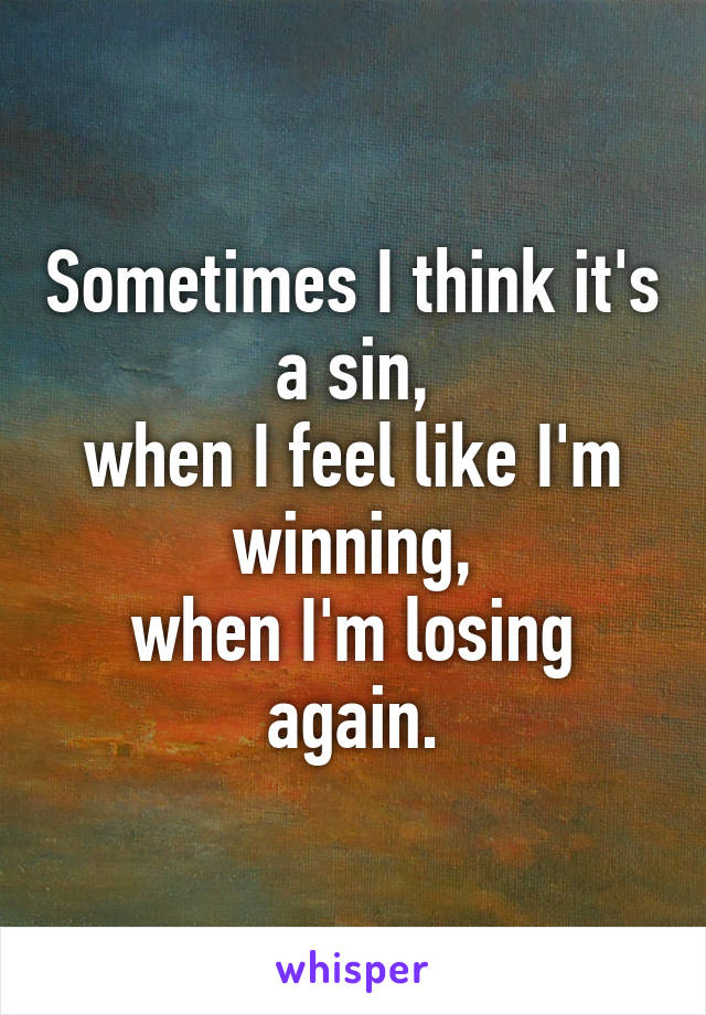 Sometimes I think it's a sin,
when I feel like I'm winning,
when I'm losing again.