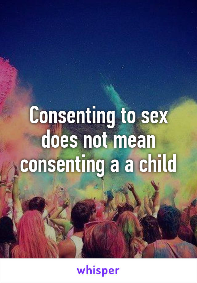 Consenting to sex does not mean consenting a a child