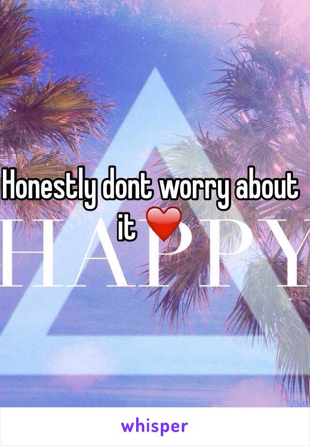 Honestly dont worry about it ❤️