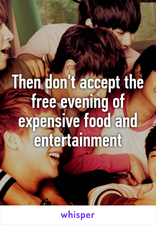 Then don't accept the free evening of expensive food and entertainment