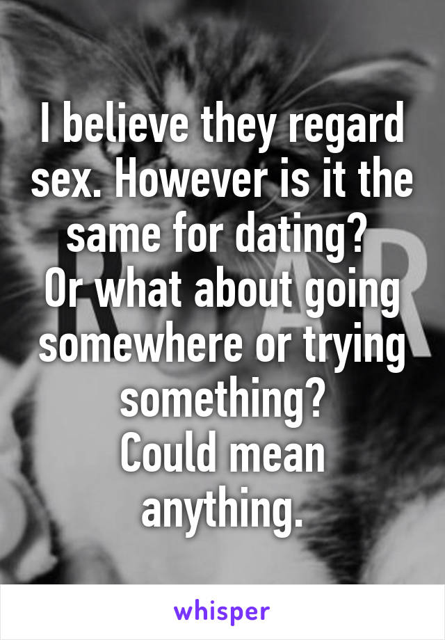 I believe they regard sex. However is it the same for dating? 
Or what about going somewhere or trying something?
Could mean anything.