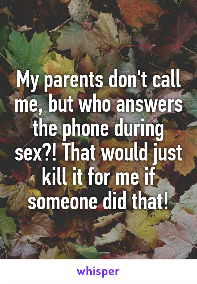 My parents don't call me, but who answers the phone during sex?! That would just kill it for me if someone did that!