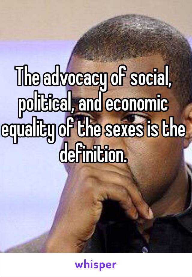 The advocacy of social, political, and economic equality of the sexes is the definition.