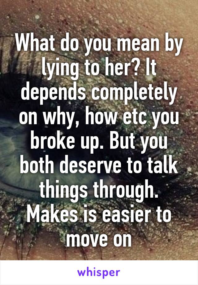 What do you mean by lying to her? It depends completely on why, how etc you broke up. But you both deserve to talk things through. Makes is easier to move on