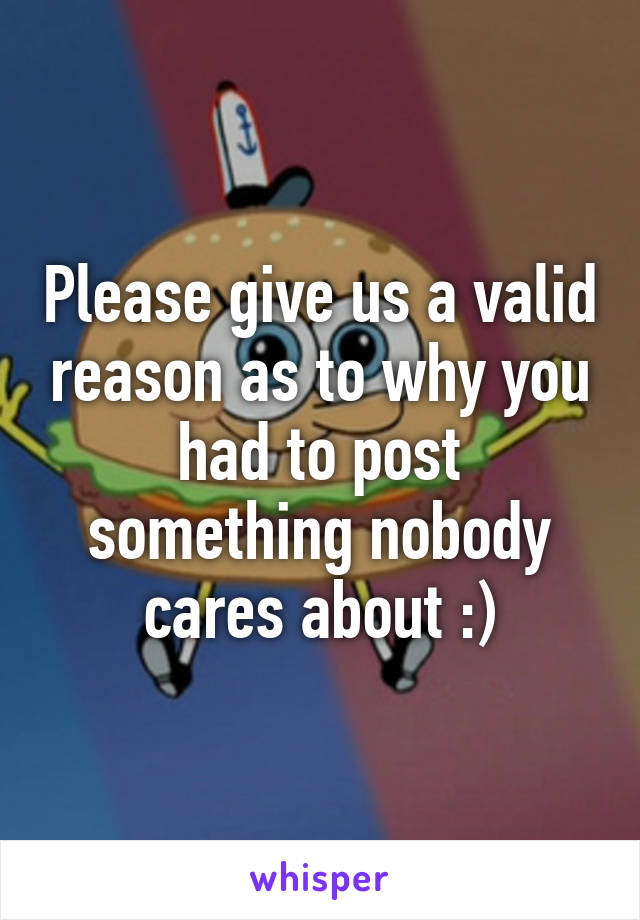 Please give us a valid reason as to why you had to post something nobody cares about :)