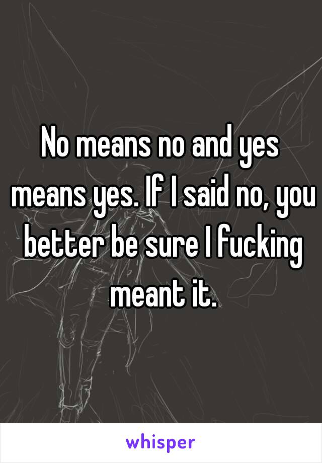 No means no and yes means yes. If I said no, you better be sure I fucking meant it.