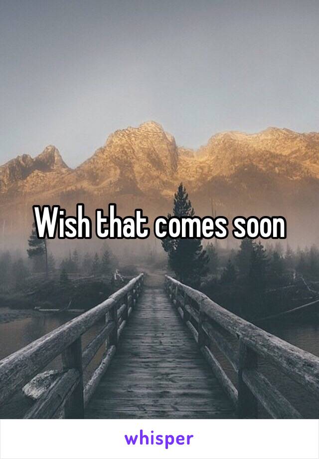 Wish that comes soon 