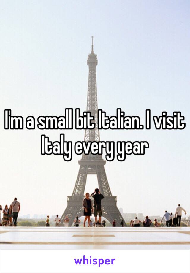 I'm a small bit Italian. I visit Italy every year 