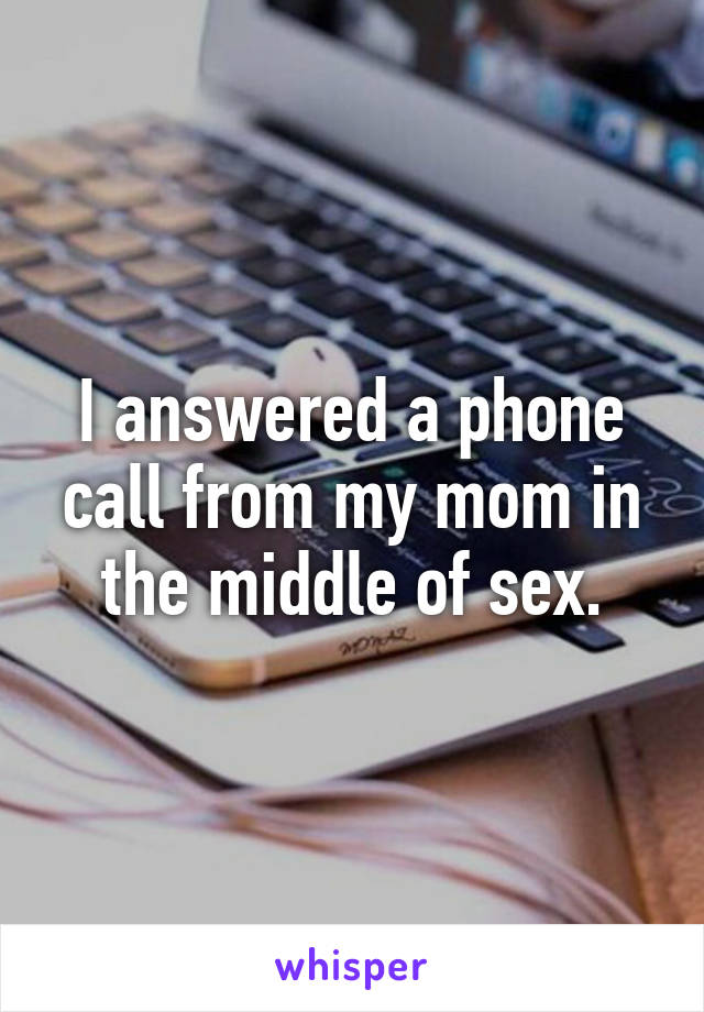 I answered a phone call from my mom in the middle of sex.
