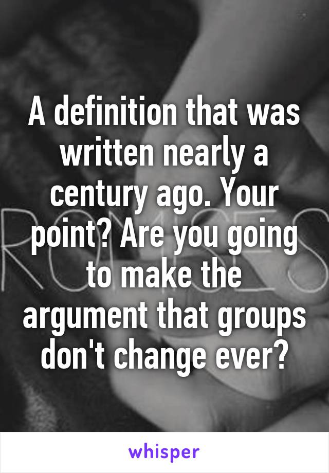 A definition that was written nearly a century ago. Your point? Are you going to make the argument that groups don't change ever?