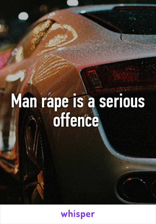 Man rape is a serious offence 