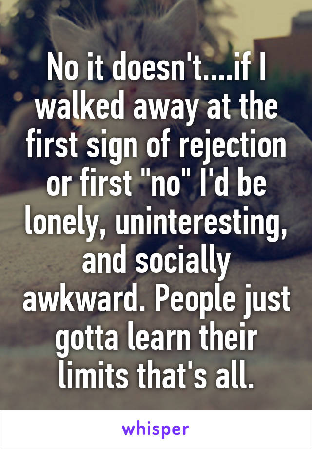 No it doesn't....if I walked away at the first sign of rejection or first "no" I'd be lonely, uninteresting, and socially awkward. People just gotta learn their limits that's all.