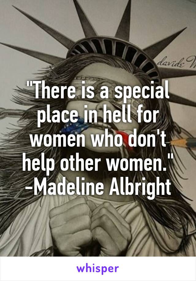 "There is a special place in hell for women who don't help other women."
-Madeline Albright