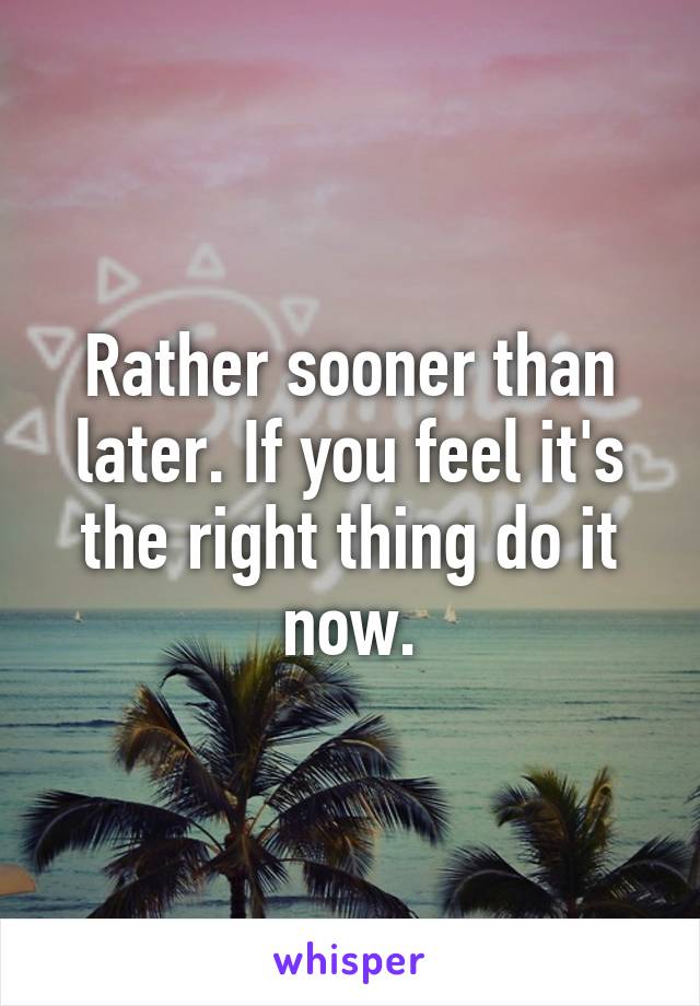 Rather sooner than later. If you feel it's the right thing do it now.