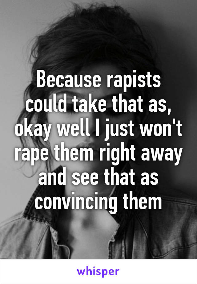 Because rapists could take that as, okay well I just won't rape them right away and see that as convincing them