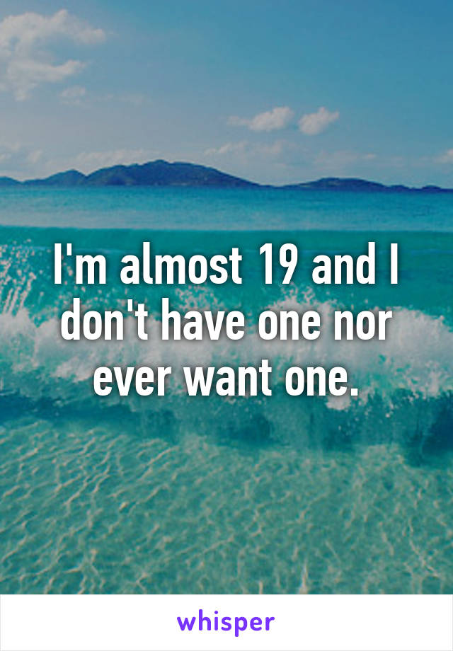 I'm almost 19 and I don't have one nor ever want one.