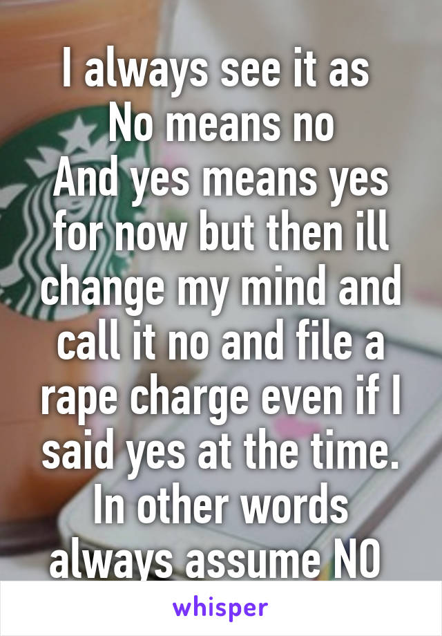 I always see it as 
No means no
And yes means yes for now but then ill change my mind and call it no and file a rape charge even if I said yes at the time. In other words always assume NO 