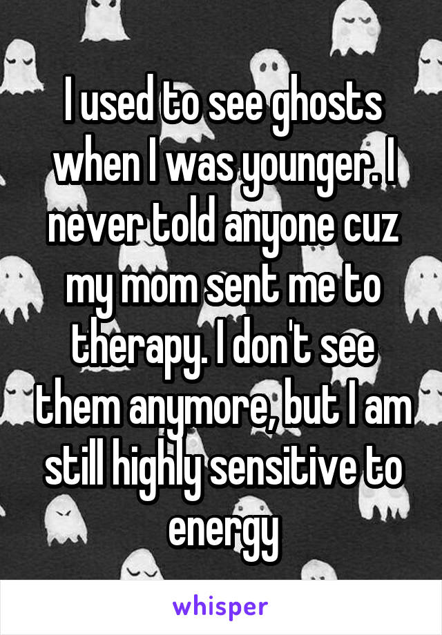 I used to see ghosts when I was younger. I never told anyone cuz my mom sent me to therapy. I don't see them anymore, but I am still highly sensitive to energy