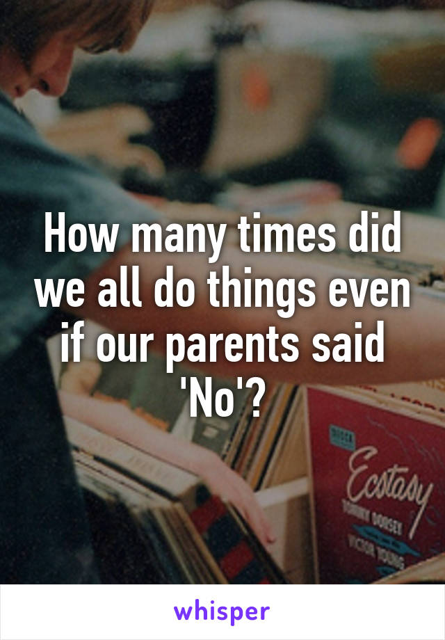 How many times did we all do things even if our parents said 'No'?