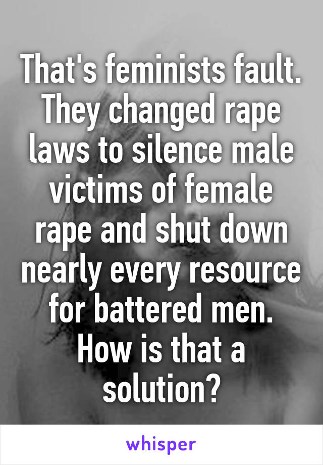 That's feminists fault. They changed rape laws to silence male victims of female rape and shut down nearly every resource for battered men. How is that a solution?