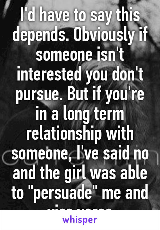 I'd have to say this depends. Obviously if someone isn't interested you don't pursue. But if you're in a long term relationship with someone, I've said no and the girl was able to "persuade" me and vice versa