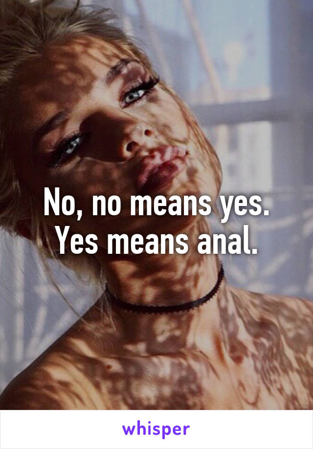 No, no means yes. Yes means anal.