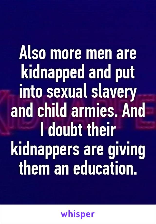 Also more men are kidnapped and put into sexual slavery and child armies. And I doubt their kidnappers are giving them an education.