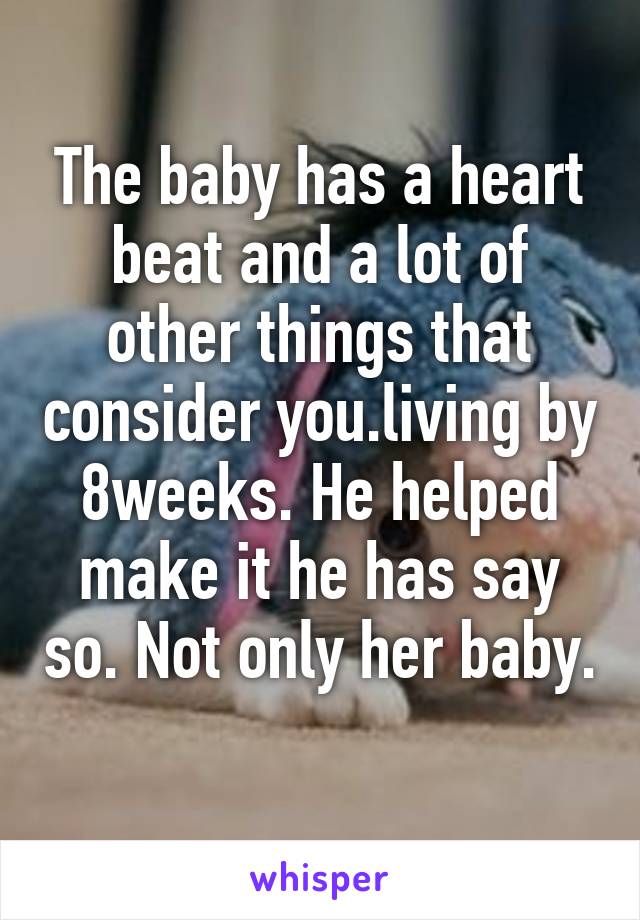 The baby has a heart beat and a lot of other things that consider you.living by 8weeks. He helped make it he has say so. Not only her baby. 