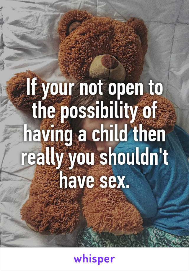 If your not open to the possibility of having a child then really you shouldn't have sex.