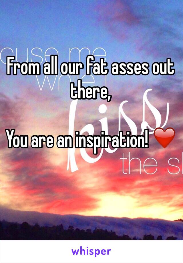 From all our fat asses out there,

You are an inspiration! ❤️