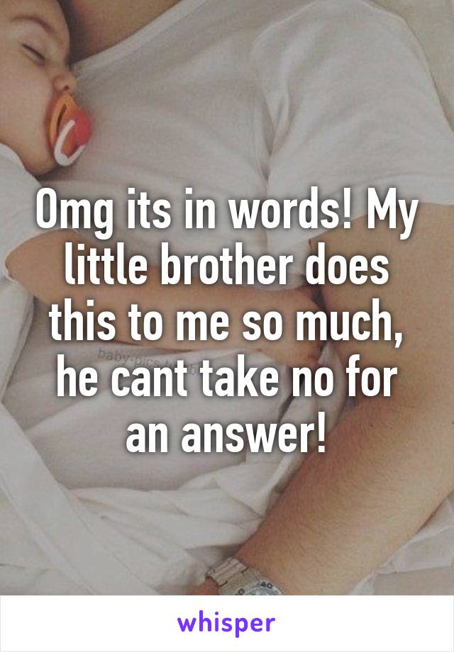 Omg its in words! My little brother does this to me so much, he cant take no for an answer!