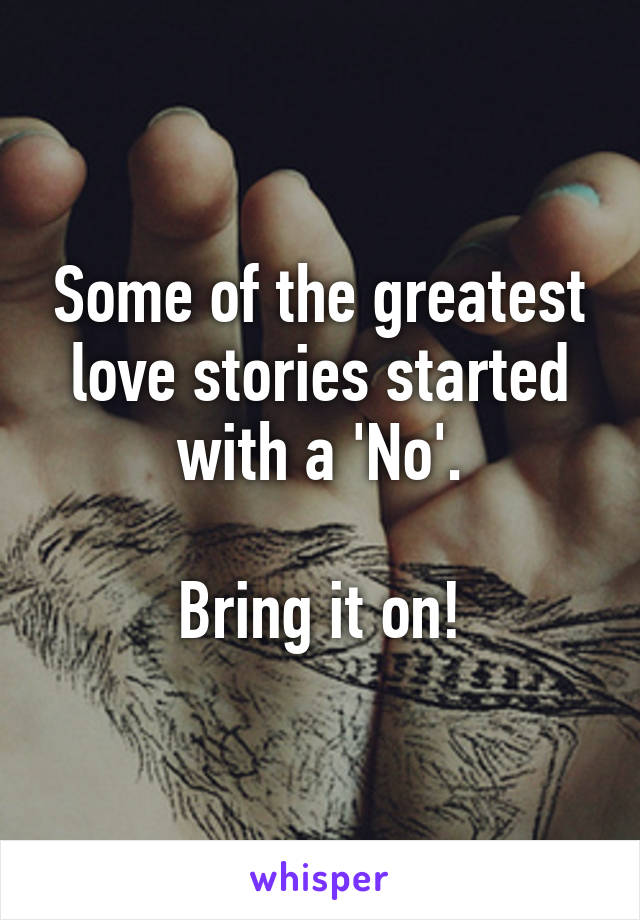 Some of the greatest love stories started with a 'No'.

Bring it on!