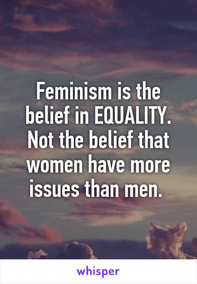 Feminism is the belief in EQUALITY. Not the belief that women have more issues than men. 