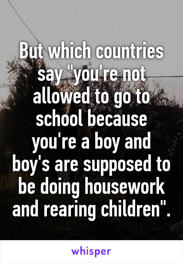 But which countries say "you're not allowed to go to school because you're a boy and boy's are supposed to be doing housework and rearing children".