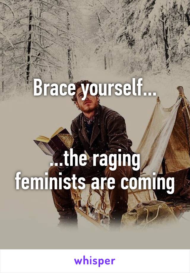 Brace yourself...


...the raging feminists are coming