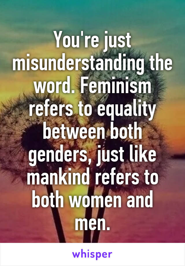 You're just misunderstanding the word. Feminism refers to equality between both genders, just like mankind refers to both women and men.