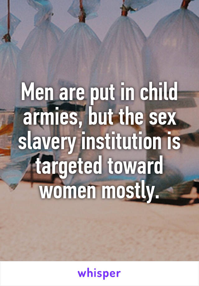 Men are put in child armies, but the sex slavery institution is targeted toward women mostly.