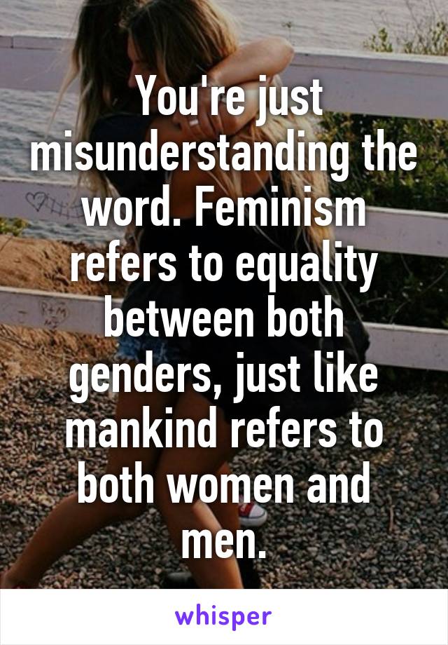  You're just misunderstanding the word. Feminism refers to equality between both genders, just like mankind refers to both women and men.