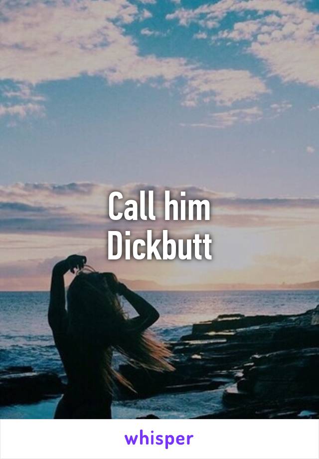 Call him
Dickbutt