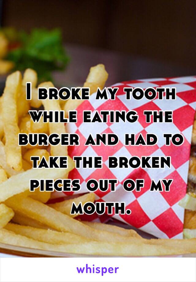 I broke my tooth while eating the burger and had to take the broken pieces out of my mouth.