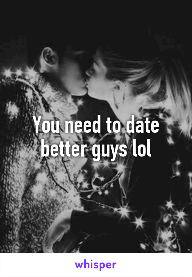 You need to date better guys lol