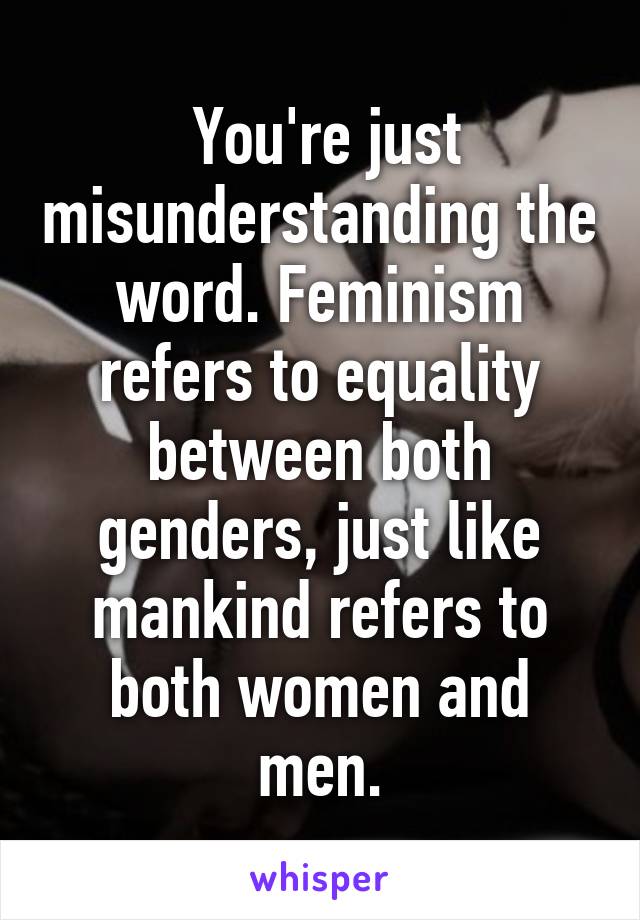  You're just misunderstanding the word. Feminism refers to equality between both genders, just like mankind refers to both women and men.