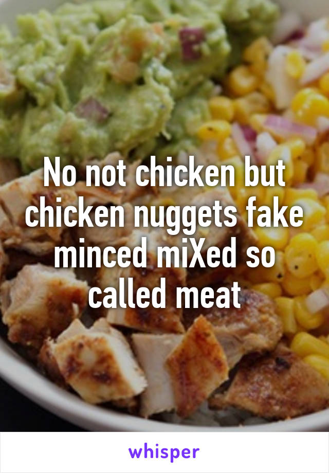 No not chicken but chicken nuggets fake minced miXed so called meat