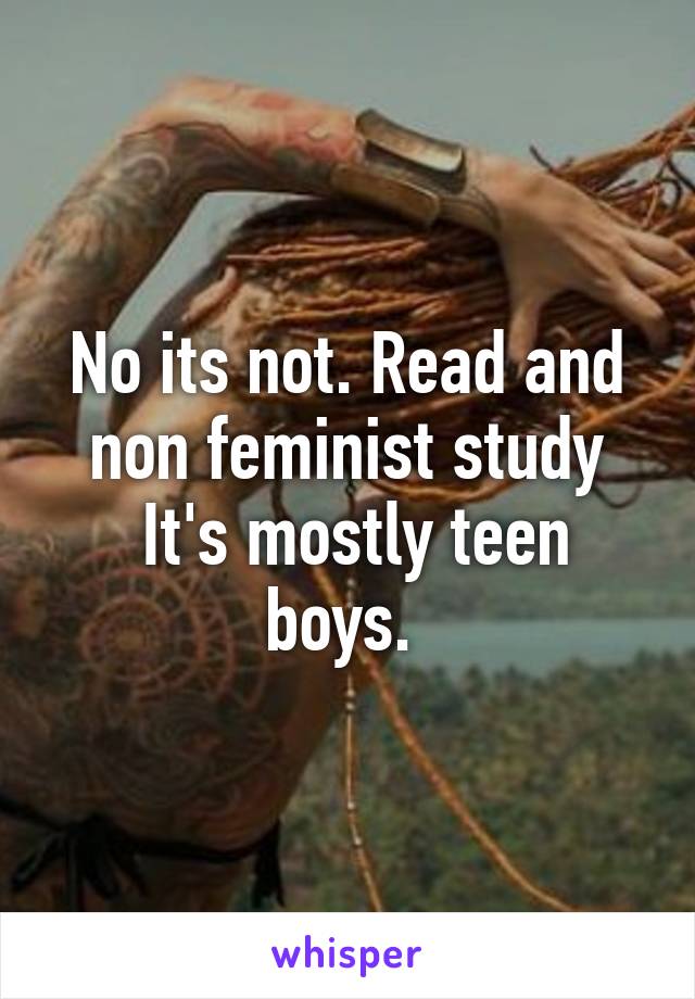 No its not. Read and non feminist study
 It's mostly teen boys. 