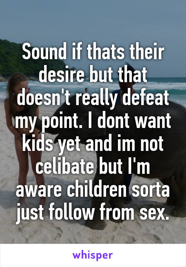 Sound if thats their desire but that doesn't really defeat my point. I dont want kids yet and im not celibate but I'm aware children sorta just follow from sex.