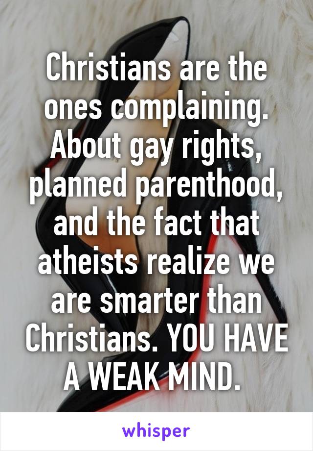 Christians are the ones complaining. About gay rights, planned parenthood, and the fact that atheists realize we are smarter than Christians. YOU HAVE A WEAK MIND. 