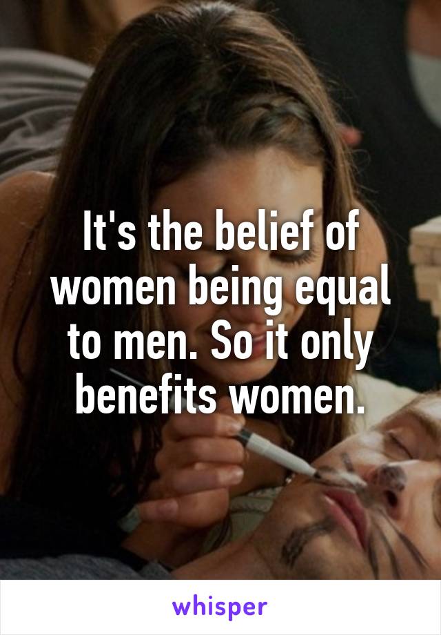 It's the belief of women being equal to men. So it only benefits women.