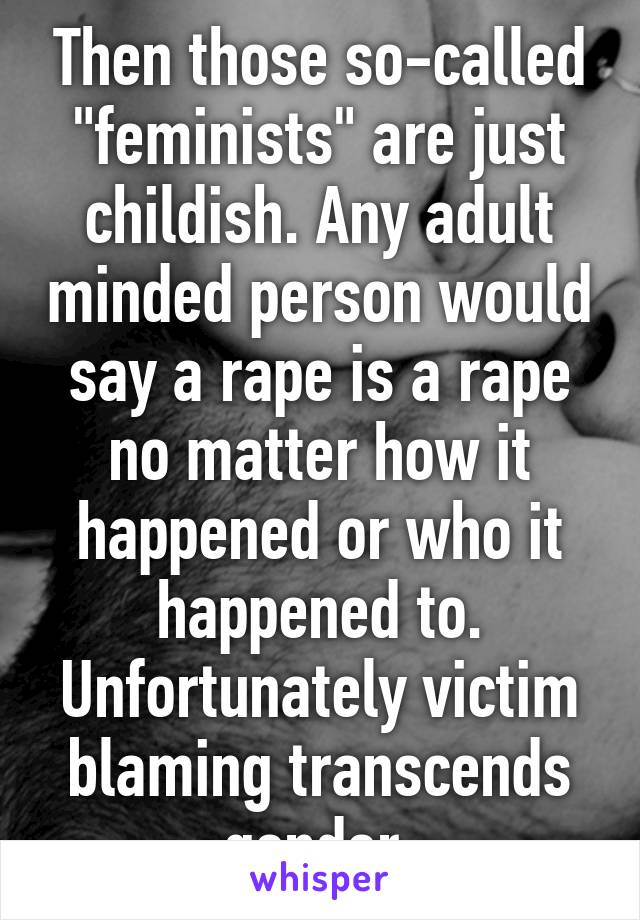 Then those so-called "feminists" are just childish. Any adult minded person would say a rape is a rape no matter how it happened or who it happened to. Unfortunately victim blaming transcends gender.