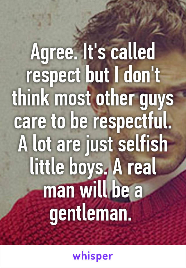 Agree. It's called respect but I don't think most other guys care to be respectful. A lot are just selfish little boys. A real man will be a gentleman. 