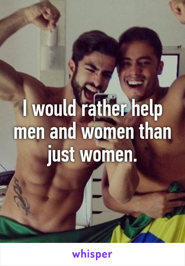 I would rather help men and women than just women.